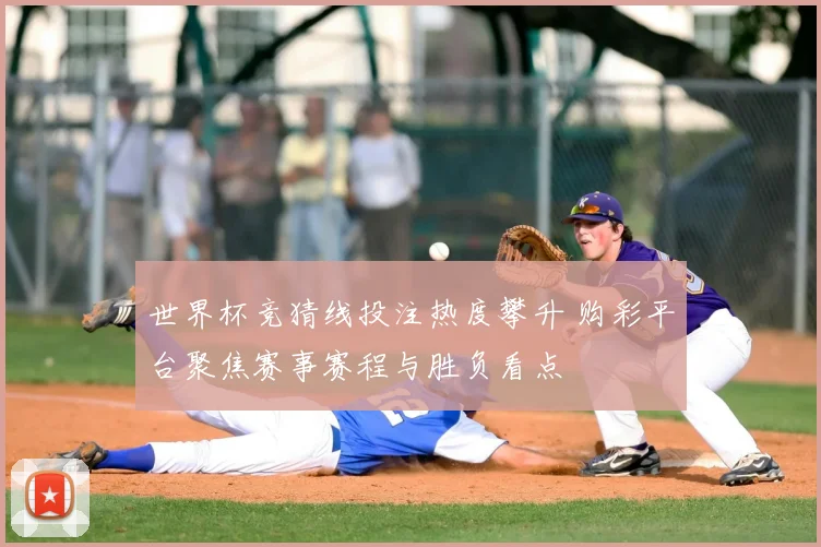 世界杯竞猜线投注热度攀升 购彩平台聚焦赛事赛程与胜负看点