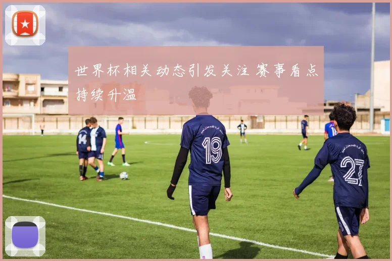 世界杯相关动态引发关注 赛事看点持续升温