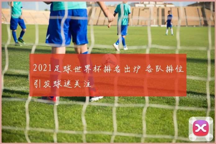 2021足球世界杯排名出炉 各队排位引发球迷关注