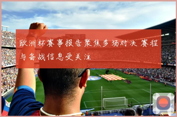 欧洲杯赛事报告聚焦多场对决 赛程与备战信息受关注