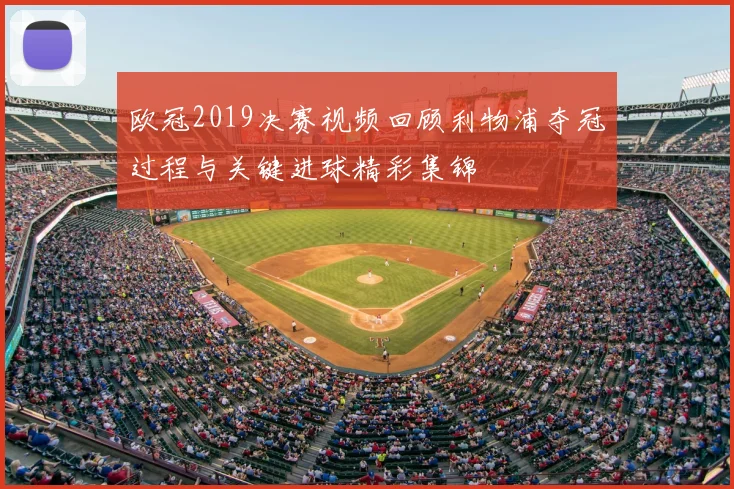 欧冠2019决赛视频回顾利物浦夺冠过程与关键进球精彩集锦