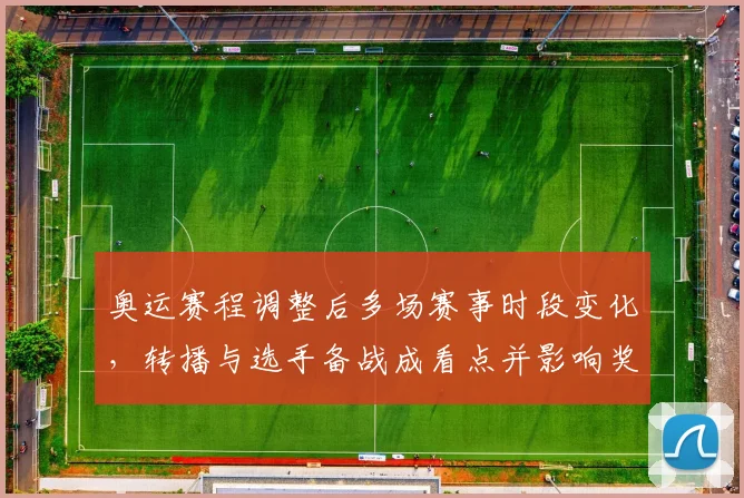 奥运赛程调整后多场赛事时段变化，转播与选手备战成看点并影响奖牌争夺