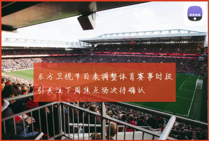 东方卫视节目表调整体育赛事时段引关注下周焦点场次待确认