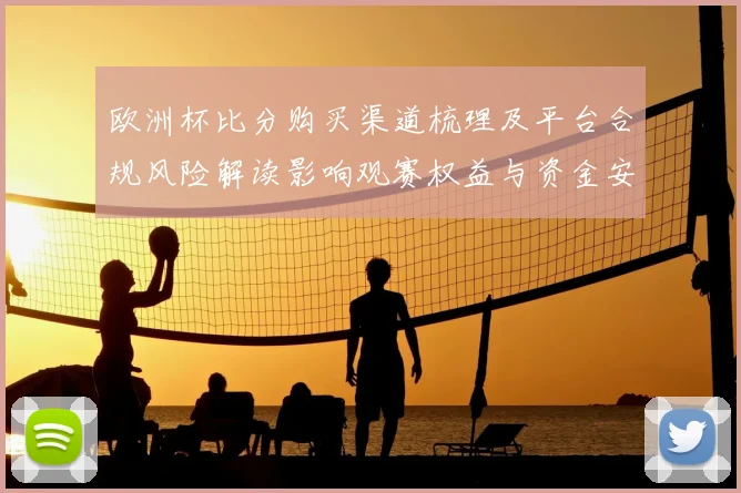 欧洲杯比分购买渠道梳理及平台合规风险解读影响观赛权益与资金安全