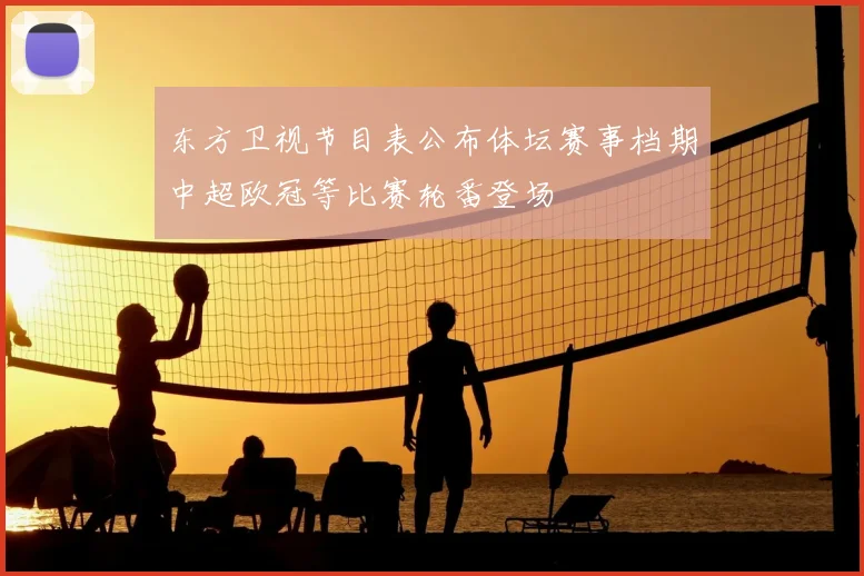 东方卫视节目表公布体坛赛事档期中超欧冠等比赛轮番登场