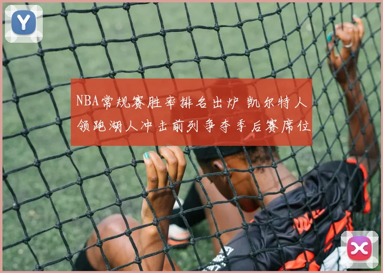 NBA常规赛胜率排名出炉 凯尔特人领跑湖人冲击前列争夺季后赛席位