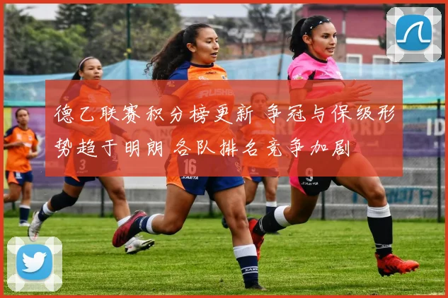 德乙联赛积分榜更新 争冠与保级形势趋于明朗 各队排名竞争加剧
