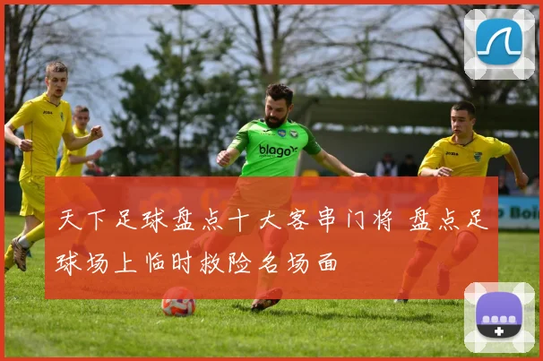 天下足球盘点十大客串门将 盘点足球场上临时救险名场面