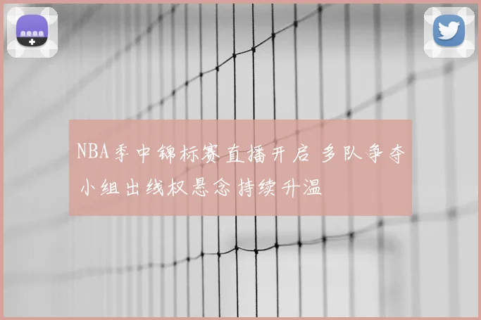 NBA季中锦标赛直播开启 多队争夺小组出线权悬念持续升温