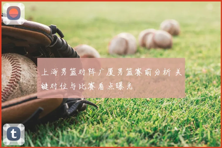 上海男篮对阵广厦男篮赛前分析 关键对位与比赛看点曝光