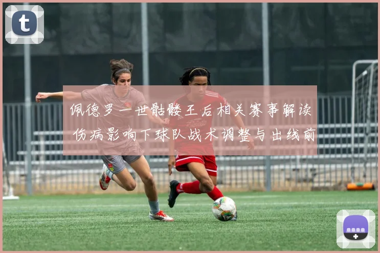 佩德罗一世骷髅王后相关赛事解读 伤病影响下球队战术调整与出线前景