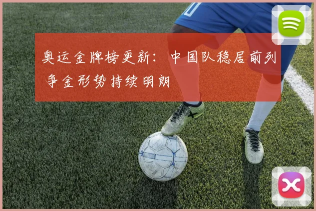 奥运金牌榜更新：中国队稳居前列 争金形势持续明朗