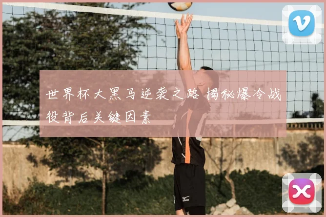 世界杯大黑马逆袭之路 揭秘爆冷战役背后关键因素