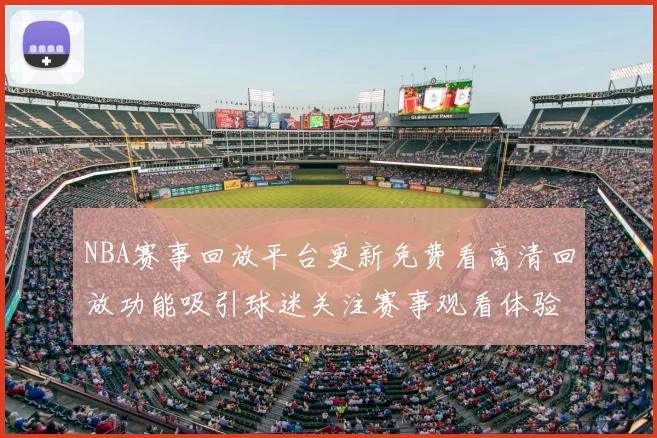 NBA赛事回放平台更新免费看高清回放功能吸引球迷关注赛事观看体验提升
