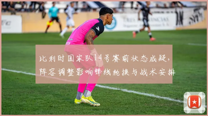 比利时国家队14号赛前状态成疑，阵容调整影响锋线轮换与战术安排