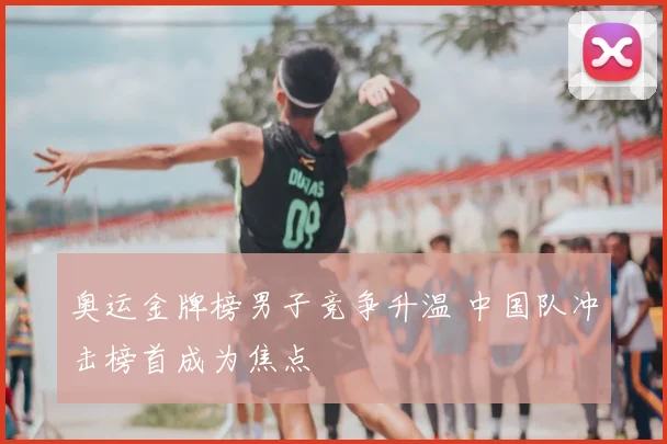 奥运金牌榜男子竞争升温 中国队冲击榜首成为焦点