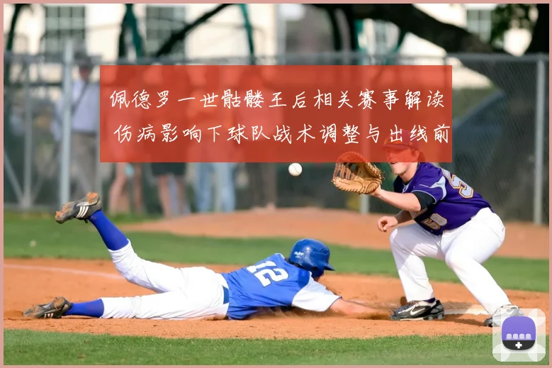 佩德罗一世骷髅王后相关赛事解读 伤病影响下球队战术调整与出线前景