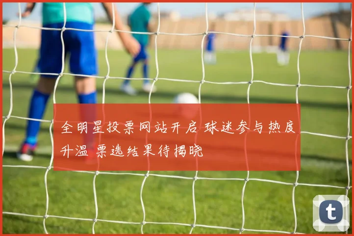 全明星投票网站开启 球迷参与热度升温 票选结果待揭晓