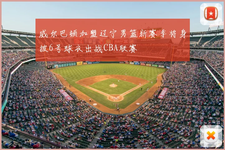 威尔巴顿加盟辽宁男篮新赛季将身披6号球衣出战CBA联赛