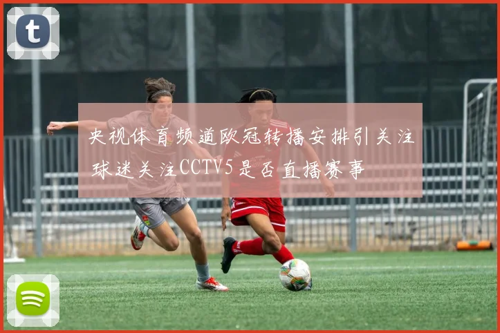 央视体育频道欧冠转播安排引关注 球迷关注CCTV5是否直播赛事