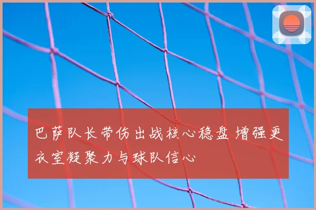 巴萨队长带伤出战核心稳盘 增强更衣室凝聚力与球队信心