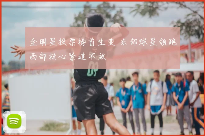 全明星投票榜首生变 东部球星领跑西部核心紧追不放