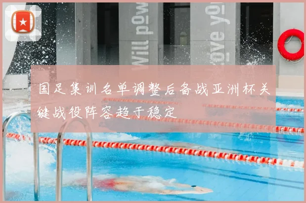 国足集训名单调整后备战亚洲杯关键战役阵容趋于稳定