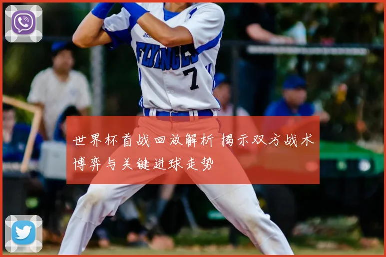 世界杯首战回放解析 揭示双方战术博弈与关键进球走势