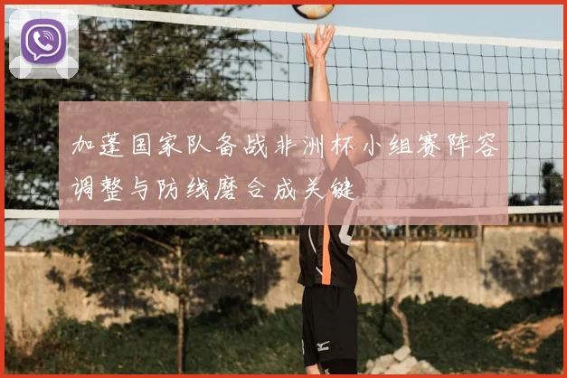 加蓬国家队备战非洲杯小组赛阵容调整与防线磨合成关键