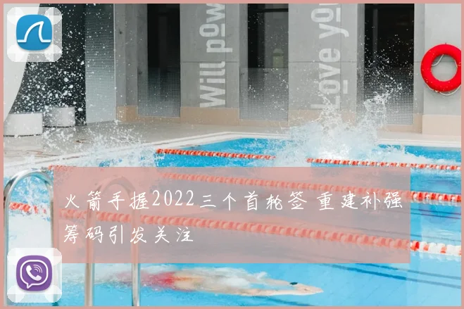 火箭手握2022三个首轮签 重建补强筹码引发关注