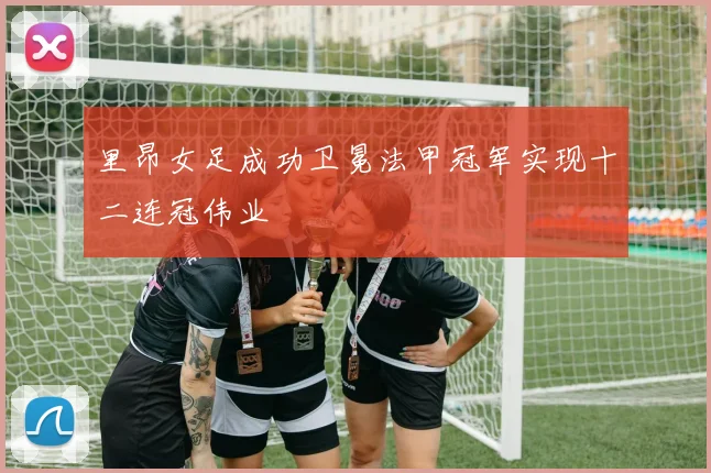 里昂女足成功卫冕法甲冠军实现十二连冠伟业
