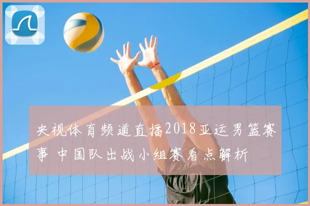 央视体育频道直播2018亚运男篮赛事 中国队出战小组赛看点解析