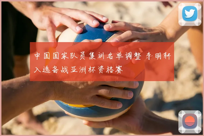 中国国家队员集训名单调整 李明轩入选备战亚洲杯资格赛