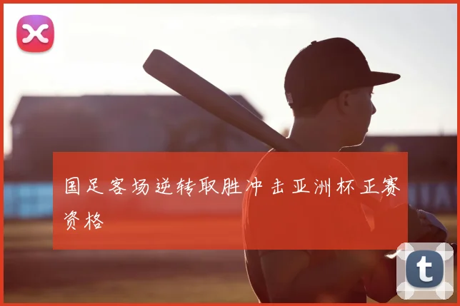 国足客场逆转取胜冲击亚洲杯正赛资格