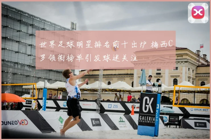 世界足球明星排名前十出炉 梅西C罗领衔榜单引发球迷关注
