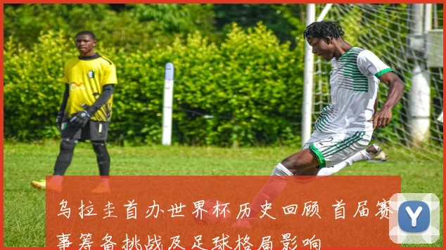 乌拉圭首办世界杯历史回顾 首届赛事筹备挑战及足球格局影响