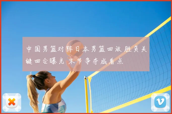 中国男篮对阵日本男篮回放 胜负关键回合曝光 末节争夺成看点