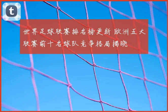 世界足球联赛排名榜更新 欧洲五大联赛前十名球队竞争格局揭晓