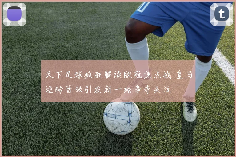 天下足球疯狂解读欧冠焦点战 皇马逆转晋级引发新一轮争夺关注