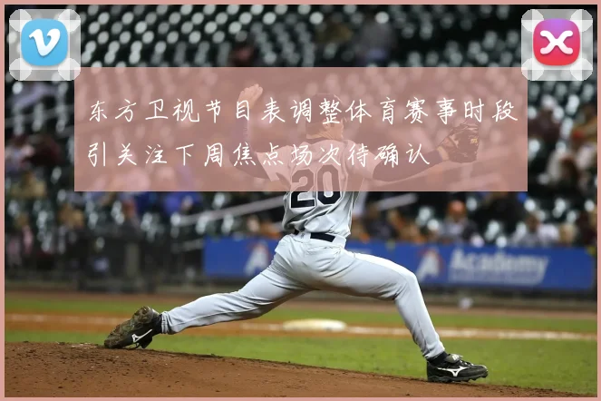 东方卫视节目表调整体育赛事时段引关注下周焦点场次待确认