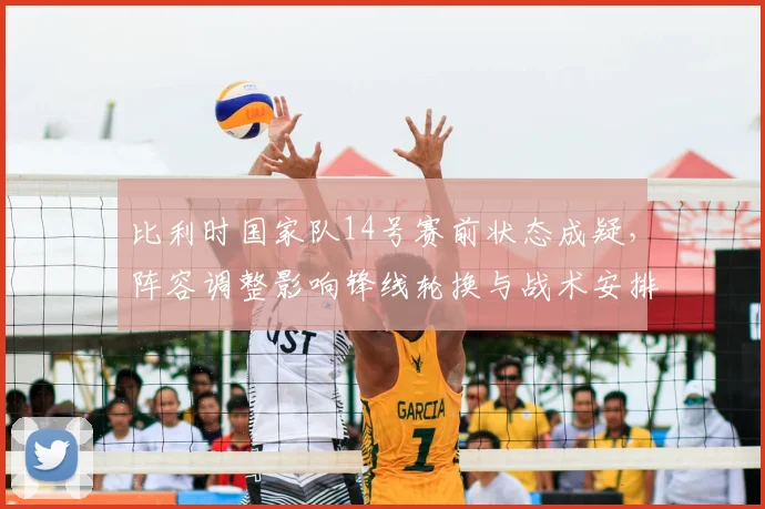 比利时国家队14号赛前状态成疑，阵容调整影响锋线轮换与战术安排