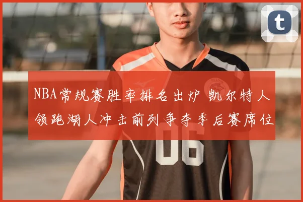 NBA常规赛胜率排名出炉 凯尔特人领跑湖人冲击前列争夺季后赛席位