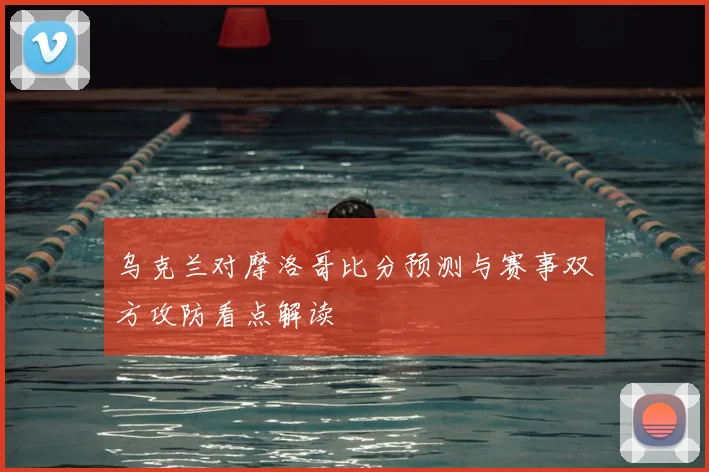 乌克兰对摩洛哥比分预测与赛事双方攻防看点解读