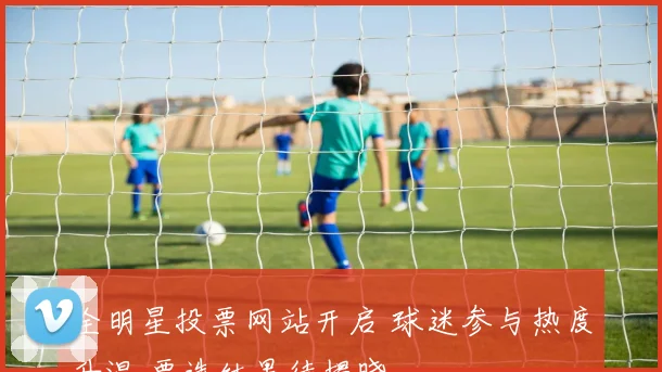 全明星投票网站开启 球迷参与热度升温 票选结果待揭晓