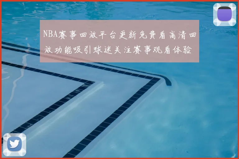 NBA赛事回放平台更新免费看高清回放功能吸引球迷关注赛事观看体验提升