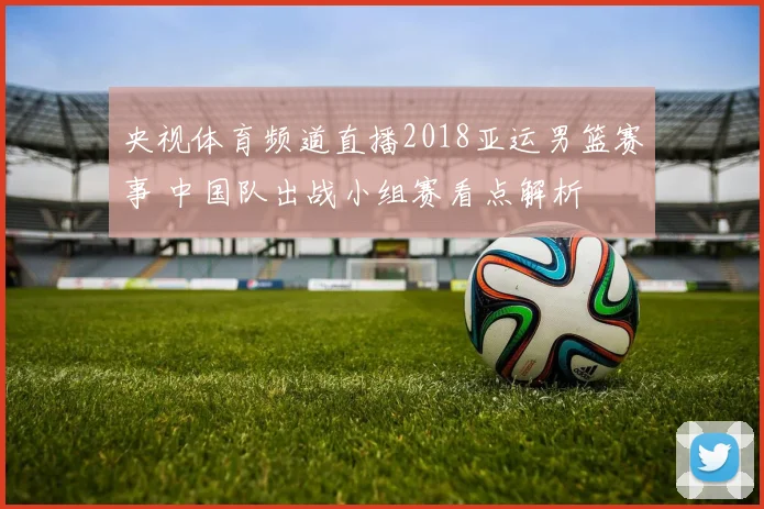 央视体育频道直播2018亚运男篮赛事 中国队出战小组赛看点解析