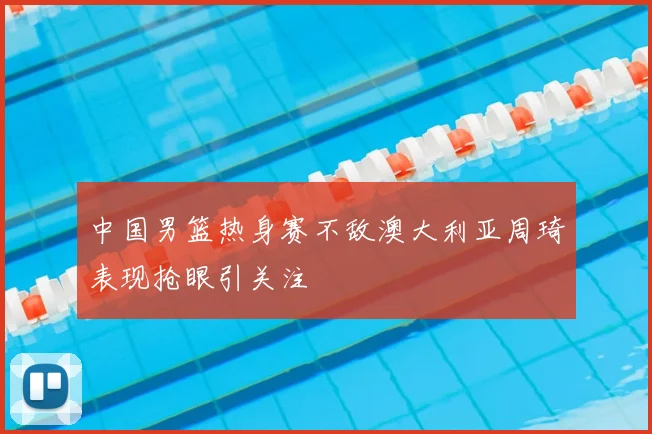 中国男篮热身赛不敌澳大利亚周琦表现抢眼引关注