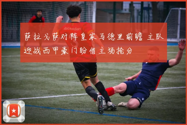 萨拉戈萨对阵皇家马德里前瞻 主队迎战西甲豪门盼借主场抢分