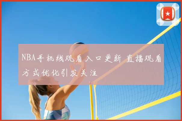 NBA手机线观看入口更新 直播观看方式优化引发关注