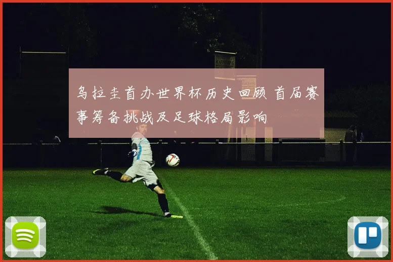 乌拉圭首办世界杯历史回顾 首届赛事筹备挑战及足球格局影响